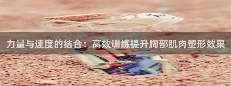emc易倍体育官网下载招商电话：力量与速度的结合：高效训练提