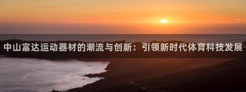 emc易倍体育官网下载开户：中山富达运动器材的潮流与创新：引