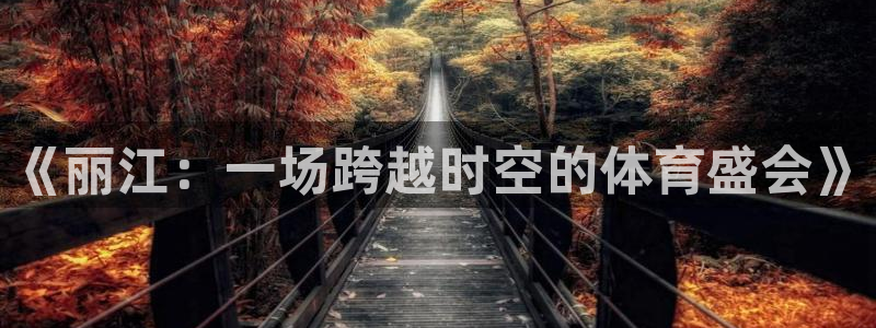 必一运动app：《丽江：一场跨越时空的体育盛会》
